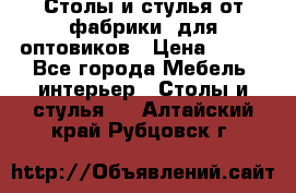 Столы и стулья от фабрики, для оптовиков › Цена ­ 180 - Все города Мебель, интерьер » Столы и стулья   . Алтайский край,Рубцовск г.